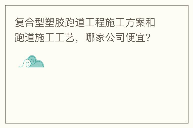 复合型塑胶跑道工程施工方案和跑道施工工艺，哪家公司便宜?