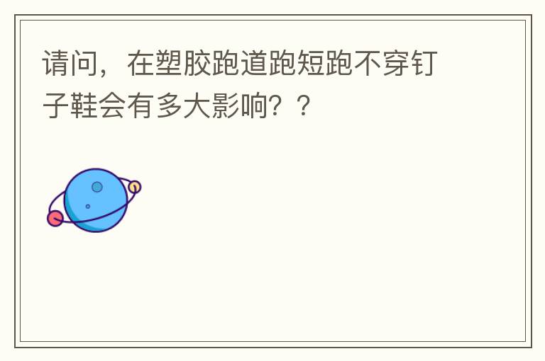 请问，在塑胶跑道跑短跑不穿钉子鞋会有多大影响？？