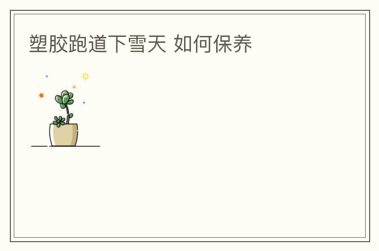 塑胶跑道下雪天 如何保养