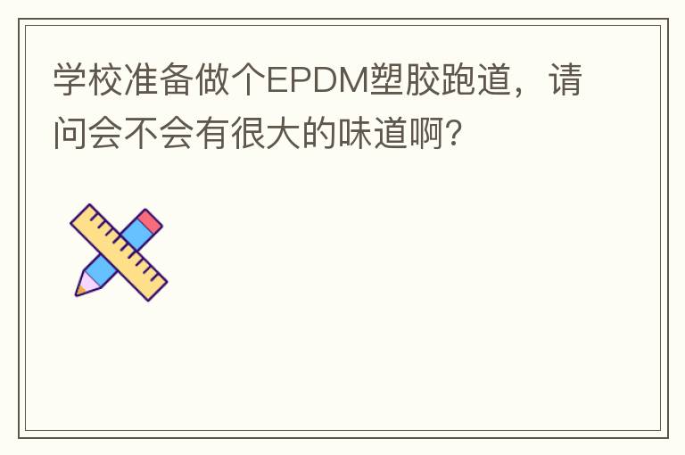 学校准备做个EPDM塑胶跑道，请问会不会有很大的味道啊?
