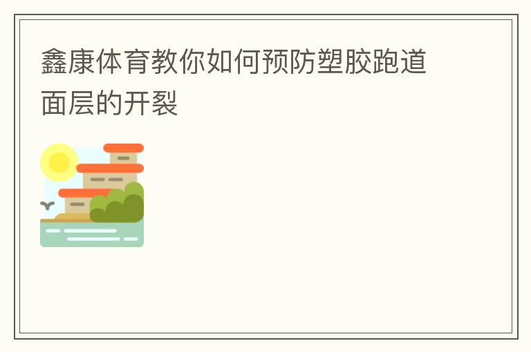鑫康体育教你如何预防塑胶跑道面层的开裂