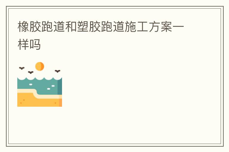 橡胶跑道和塑胶跑道施工方案一样吗