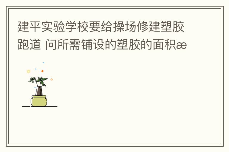 建平实验学校要给操场修建塑胶跑道 问所需铺设的塑胶的面积是多少平方米？