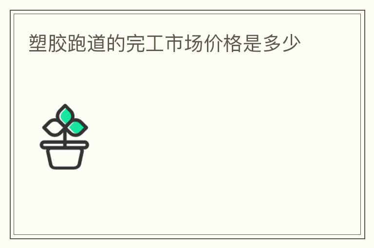 塑胶跑道的完工市场价格是多少