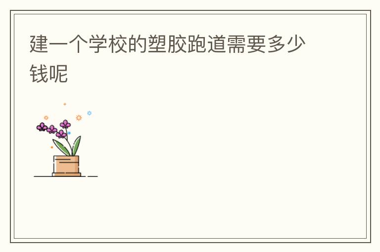 建一个学校的塑胶跑道需要多少钱呢