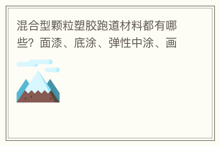 混合型颗粒塑胶跑道材料都有哪些？面漆、底涂、弹性中涂、画线漆，价格跟报价贵不贵？