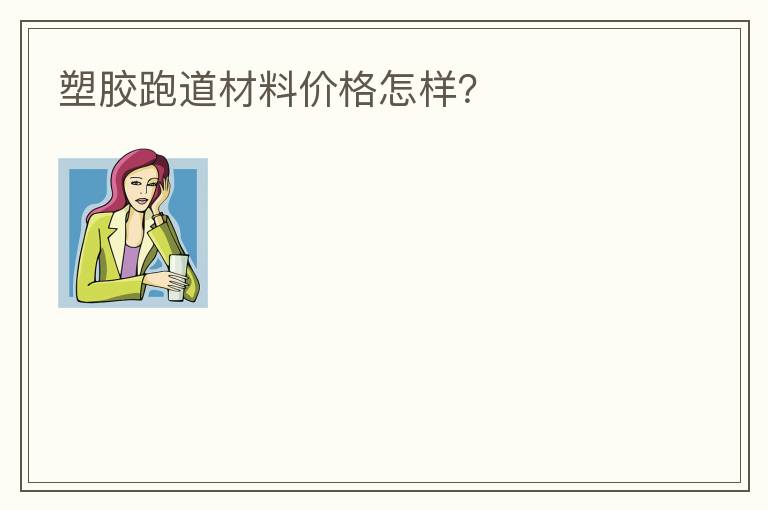 塑胶跑道材料价格怎样？