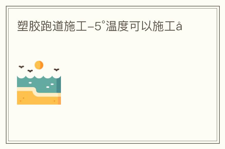 塑胶跑道施工-5°温度可以施工吗