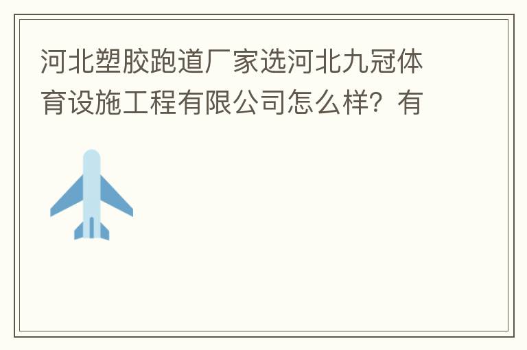 河北塑胶跑道厂家选河北九冠体育设施工程有限公司怎么样？有人了解吗？朋友说他们公司不错。有人知道他们公司在哪吗？