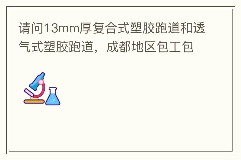 请问13mm厚复合式塑胶跑道和透气式塑胶跑道，成都地区包工包料多少钱一平方?