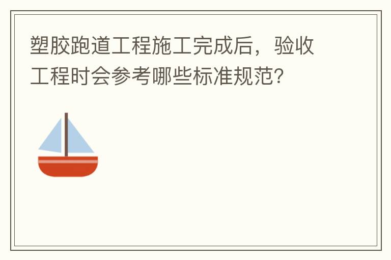 塑胶跑道工程施工完成后，验收工程时会参考哪些标准规范？