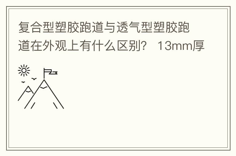 复合型塑胶跑道与透气型塑胶跑道在外观上有什么区别？ 13mm厚复合型塑胶跑道多少钱？