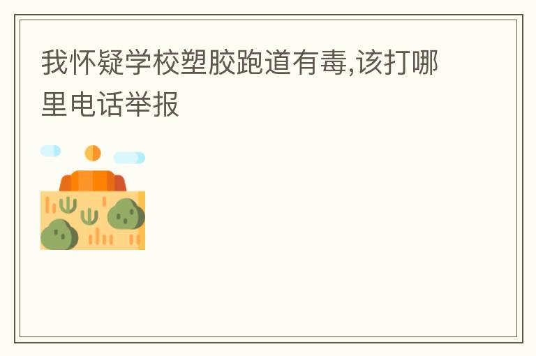 我怀疑学校塑胶跑道有毒,该打哪里电话举报
