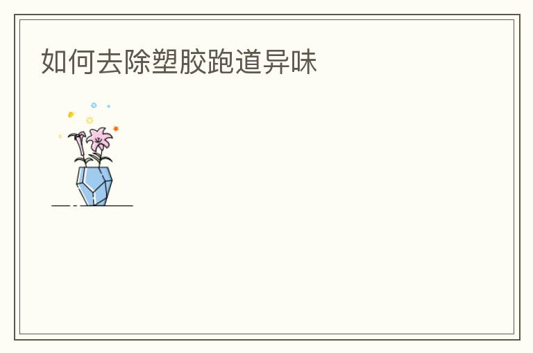如何去除塑胶跑道异味