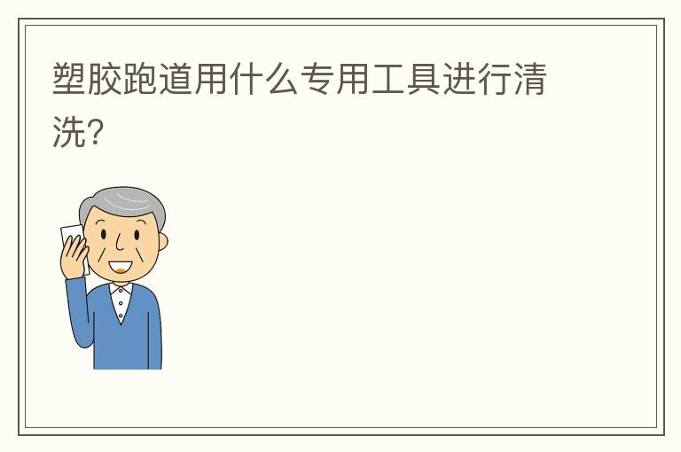 塑胶跑道用什么专用工具进行清洗？