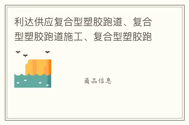 利达供应复合型塑胶跑道、复合型塑胶跑道施工、复合型塑胶跑道材料 自结纹塑胶跑道施工师傅、深圳运动球场跑道材料供应商厂家