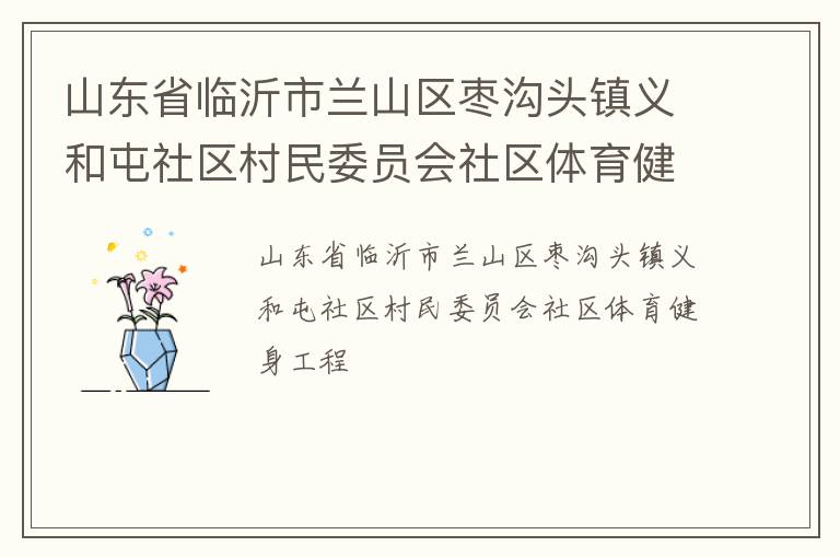 山东省临沂市兰山区枣沟头镇义和屯社区村民委员会社区体育健身工程