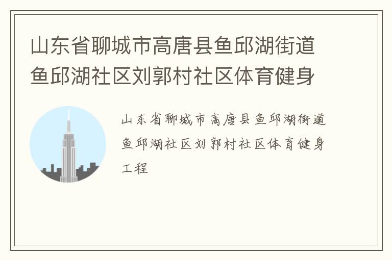 山东省聊城市高唐县鱼邱湖街道鱼邱湖社区刘郭村社区体育健身工程