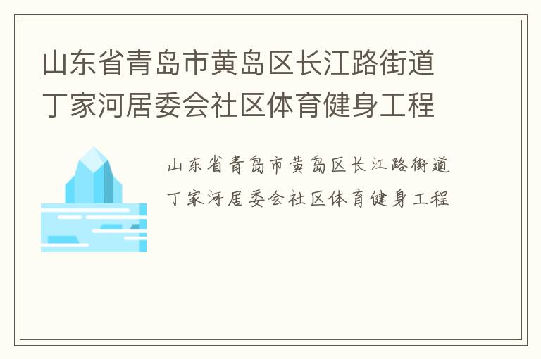 山东省青岛市黄岛区长江路街道丁家河居委会社区体育健身工程