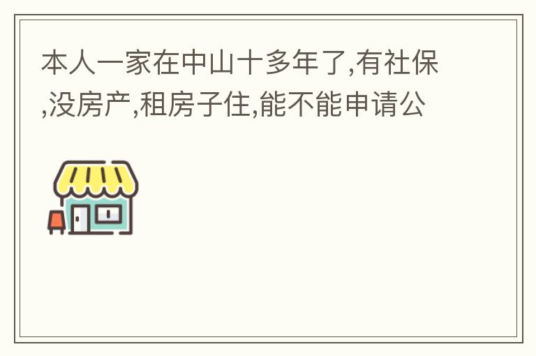 本人一家在中山十多年了,有社保,没房产,租房子住,能不能申请公租房,申请有什么限制?需要什么条件才能申请?请回复,谢谢 !