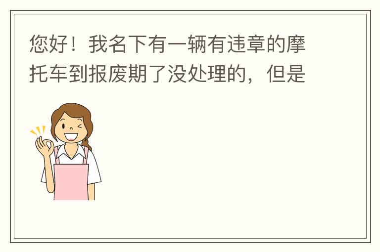 您好！我名下有一辆有违章的摩托车到报废期了没处理的，但是我这两天买了一辆新的小汽车，所以我想问问这种情况能给我上牌吗？