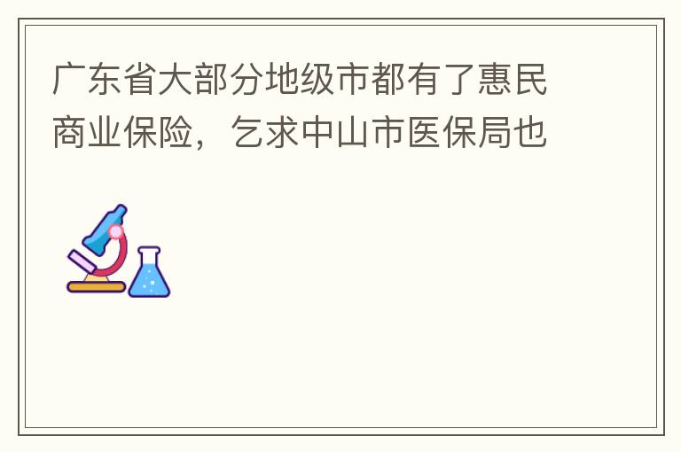广东省大部分地级市都有了惠民商业保险，乞求中山市医保局也出台相关的惠民商业保险，保障我们患有脊髓萎缩症的罕见病的病人能够用药有保障报销。谢谢！