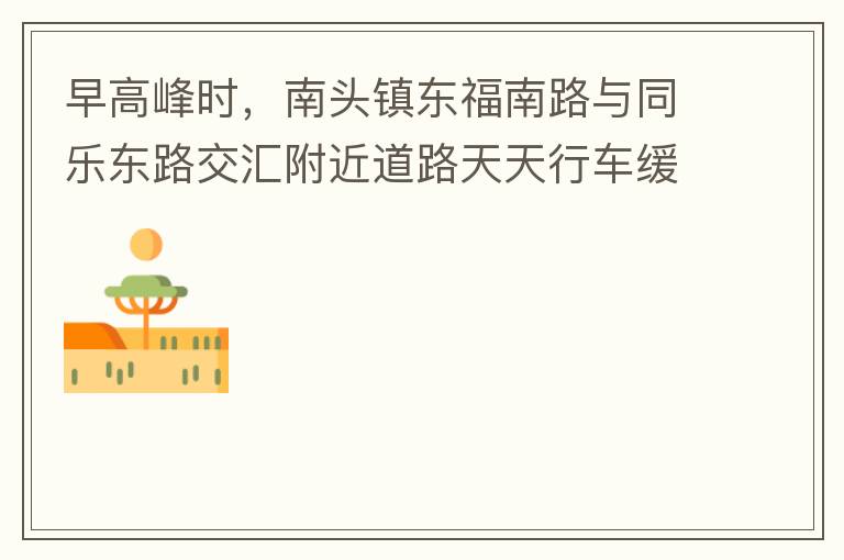 早高峰时，南头镇东福南路与同乐东路交汇附近道路天天行车缓慢。原因就是有很多吃早餐的人把车停在车道上，二车道变一车道。南往北的直行车流和从锦绣东方右转的车流在此处由于只剩一个车道而变得行车缓慢。如果再碰