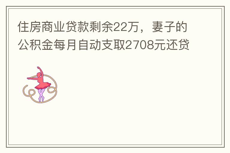 住房商业贷款剩余22万，妻子的公积金每月自动支取2708元还贷，准备将剩余的商业贷款全部提前还贷，目前我的公积金账户无支取情况，余额5.6万，妻子公积金账户余额7.8万，能否将夫妻两的公积金账户余额5