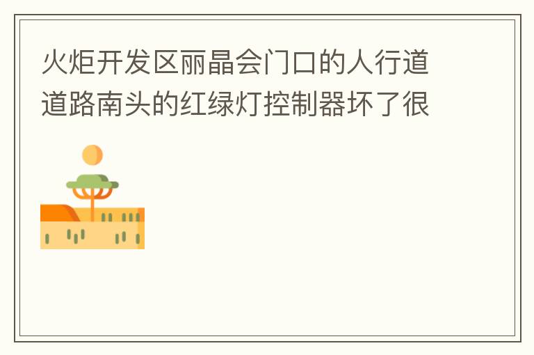 火炬开发区丽晶会门口的人行道道路南头的红绿灯控制器坏了很久，早晚高峰行人通过人行通道困难，请及时修复。