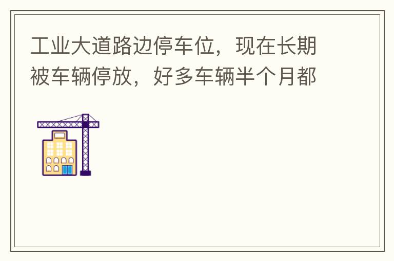 工业大道路边停车位，现在长期被车辆停放，好多车辆半个月都不动一下位置，严重影响路边店铺经营。建议改了和其他路上一样，设置收费模式。