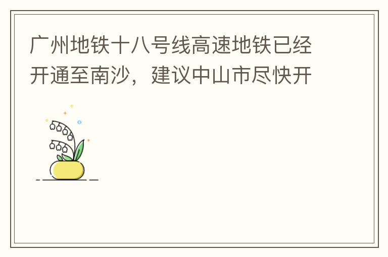 广州地铁十八号线高速地铁已经开通至南沙，建议中山市尽快开通链接广州地铁十八号线的快线公交车至中山城区，更好服务大湾区群众和周边居民交通出行需要，践行为人民群众办实事理念。