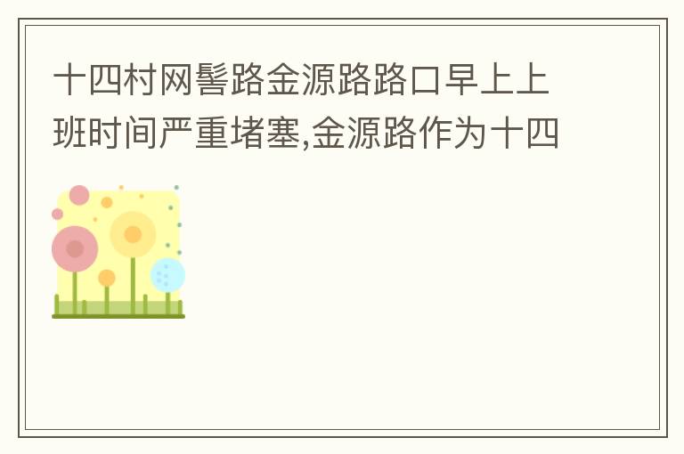 十四村网髻路金源路路口早上上班时间严重堵塞,金源路作为十四村南北方向唯一的直通路，因为早上上班时间，车流量较大，因为停车位，更加加重了堵塞，建议取消金源路在太湖路或者永发路到网髻路路段的停车位，并全天