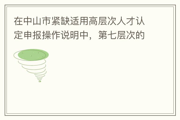 在中山市紧缺适用高层次人才认定申报操作说明中，第七层次的申请条件：从2017年3月28日开始，经企业培养和引进并经市人社局核定认可的副高级专业技术人员或经教育部认可学历的全日制研究生。我的副高级专业技