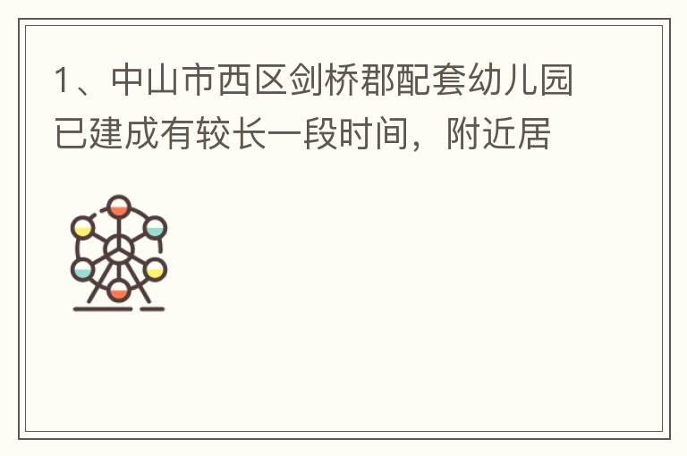 1、中山市西区剑桥郡配套幼儿园已建成有较长一段时间，附近居民对幼儿园上学需求很大，也很急迫，所以该幼儿园计划什么开？2、 按照国家新政策新建小区配套幼儿园应该都属于公立幼儿园，因此剑桥郡配套幼儿园是属