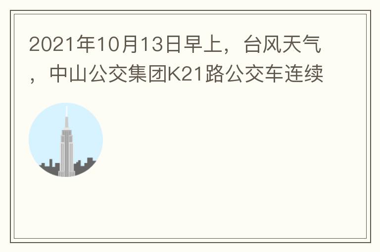 2021年10月13日早上，台风天气，中山公交集团K21路公交车连续取消了两班车，一到站台，屏幕显示下趟班车6：42分，但没有班车到，过点后，然后屏幕显示下趟班车6：53分， 6：53分前有辆班车到，