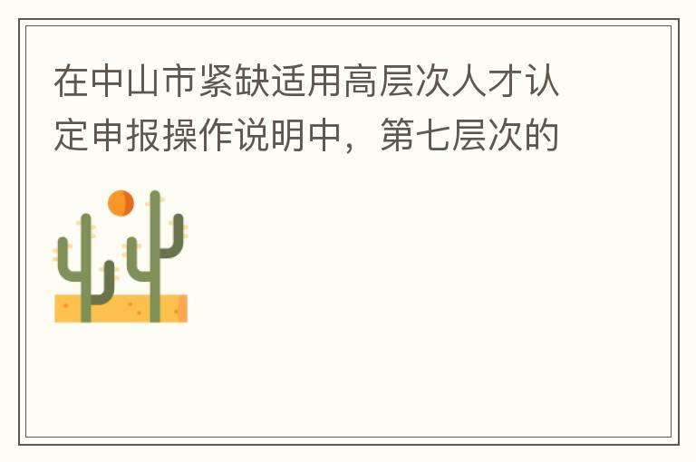 在中山市紧缺适用高层次人才认定申报操作说明中，第七层次的申请条件：从2017年3月28日开始，经企业培养和引进并经市人社局核定认可的副高级专业技术人员或经教育部认可学历的全日制研究生。我的副高级专业技