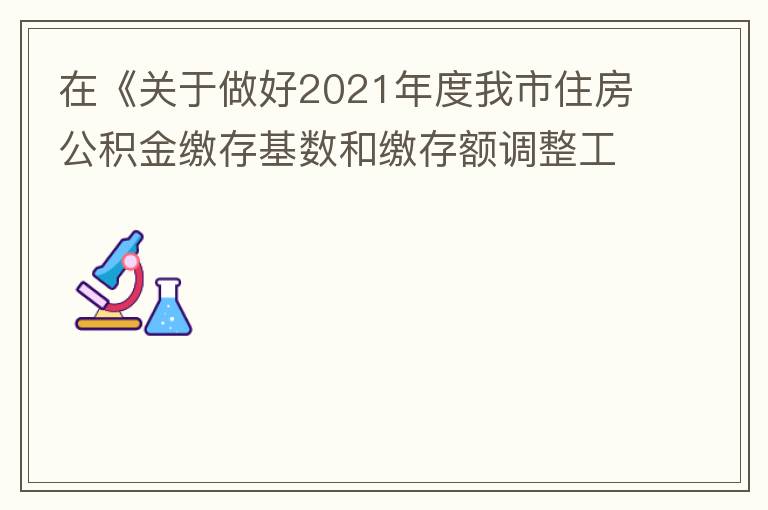 在《关于做好2021年度我市住房公积金缴存基数和缴存额调整工作的通知》中：本汇缴年度（2021年7月至2022年6月）计算单位和职工每月缴存住房公积金的缴存基数为职工本人2020年全年工资总额（包括奖