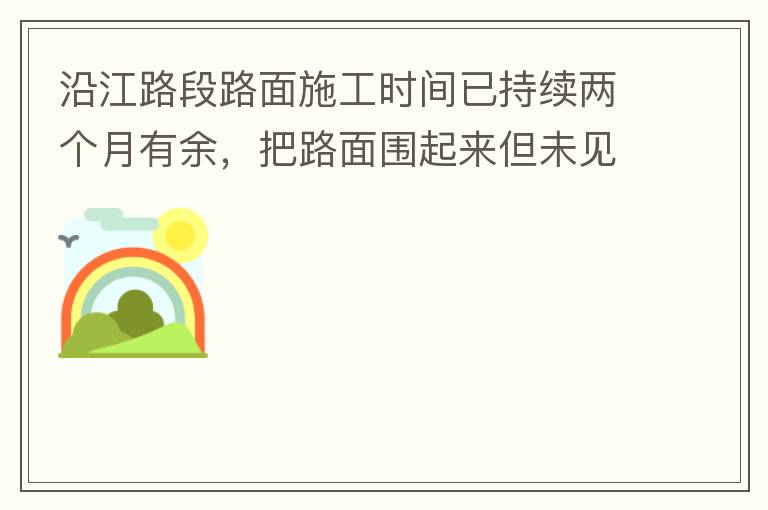 沿江路段路面施工时间已持续两个月有余，把路面围起来但未见施工，造成通行不便。近期又一天到晚都施工，噪音巨大，没有停歇，对帝涛湾小区居民休息造成严重影响。请问是什么事情要这么久？为什么一直进度停滞不前？