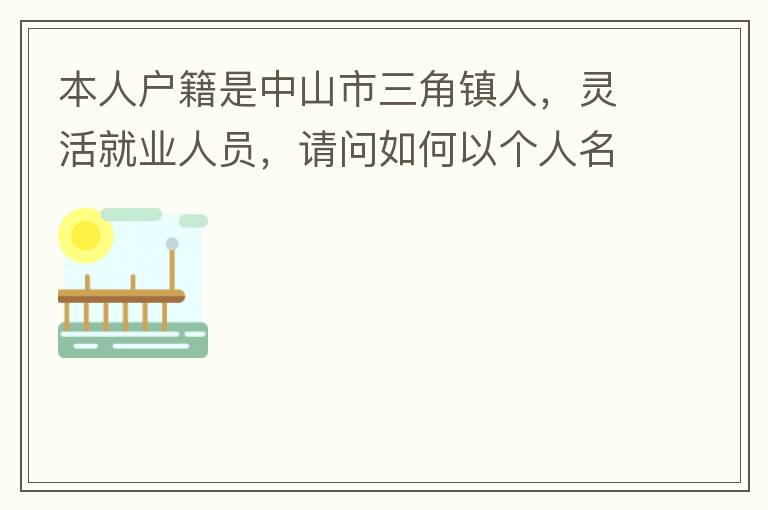 本人户籍是中山市三角镇人，灵活就业人员，请问如何以个人名义申请办理生育保险？