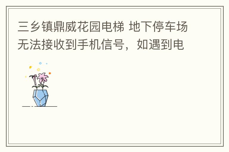 三乡镇鼎威花园电梯 地下停车场无法接收到手机信号，如遇到电梯被困，停车场发生意外，无法拨打电话求救，威胁到住户安全。希望有关部门监督，改善没有信号问题