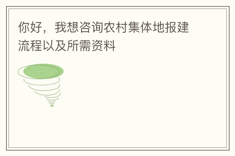 你好，我想咨询农村集体地报建流程以及所需资料