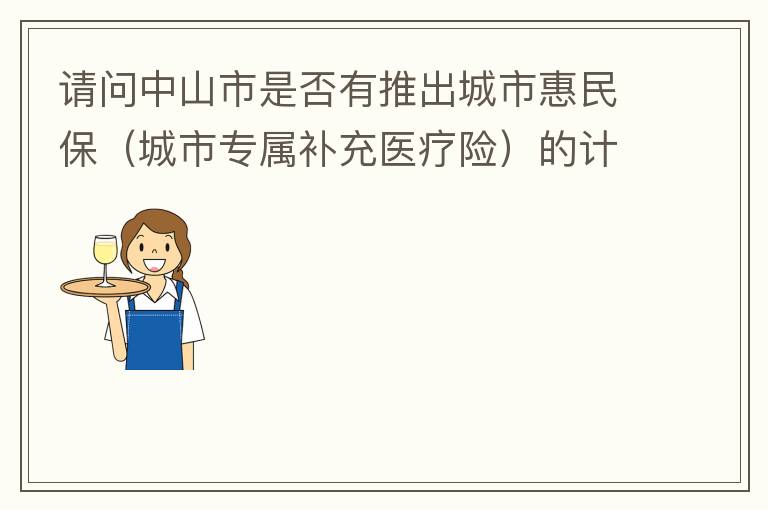请问中山市是否有推出城市惠民保（城市专属补充医疗险）的计划？类似广州的穗岁康，江门的邑康保，佛山的平安佛医保