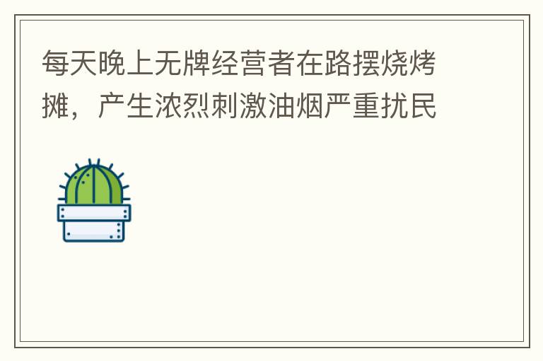 每天晚上无牌经营者在路摆烧烤摊，产生浓烈刺激油烟严重扰民生活。