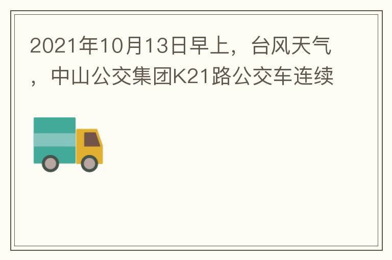 2021年10月13日早上，台风天气，中山公交集团K21路公交车连续取消了两班车，一到站台，屏幕显示下趟班车6：42分，但没有班车到，过点后，然后屏幕显示下趟班车6：53分， 6：53分前有辆班车到，
