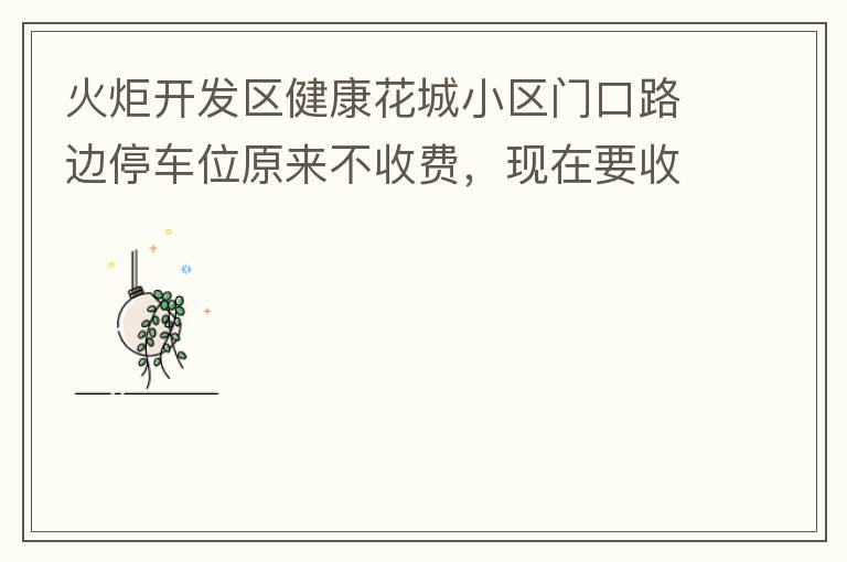 火炬开发区健康花城小区门口路边停车位原来不收费，现在要收费了