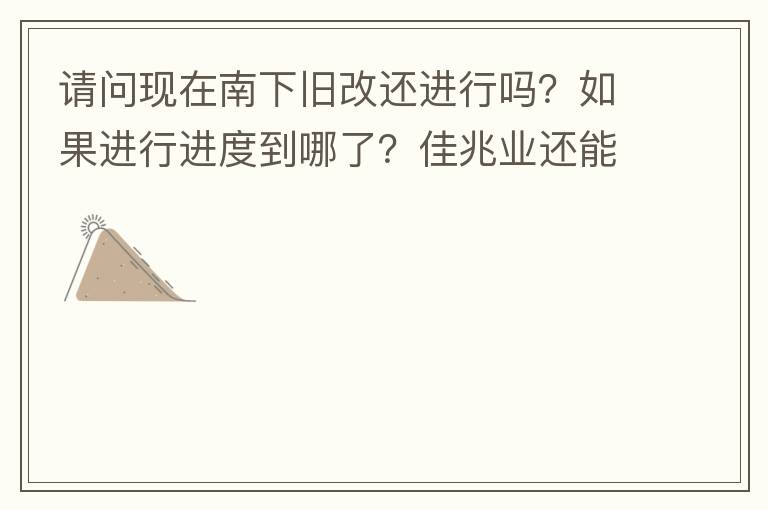 请问现在南下旧改还进行吗？如果进行进度到哪了？佳兆业还能进行下去吗？