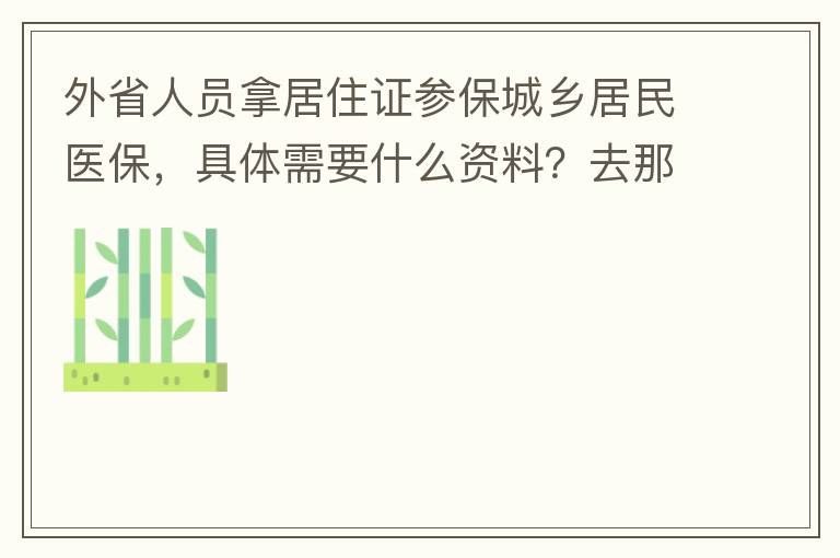 外省人员拿居住证参保城乡居民医保，具体需要什么资料？去那里办理？在湖南衡阳已参加2021年的农村医保，2022年的还没交费？需要回老家做些什么操作吗？