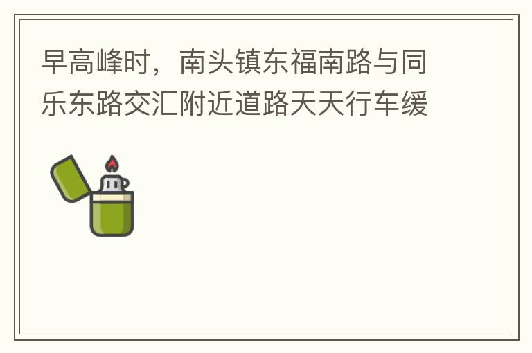 早高峰时，南头镇东福南路与同乐东路交汇附近道路天天行车缓慢。原因就是有很多吃早餐的人把车停在车道上，二车道变一车道。南往北的直行车流和从锦绣东方右转的车流在此处由于只剩一个车道而变得行车缓慢。如果再碰