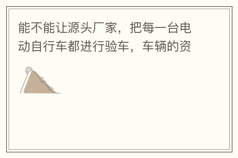 能不能让源头厂家，把每一台电动自行车都进行验车，车辆的资料核对登记处理。然后再有购买的消费者，将自己的资料在制定的地点上报提交，录入，经审核后，车辆以及车主本人信息无误后再等通知到现场，或邮寄到商家，