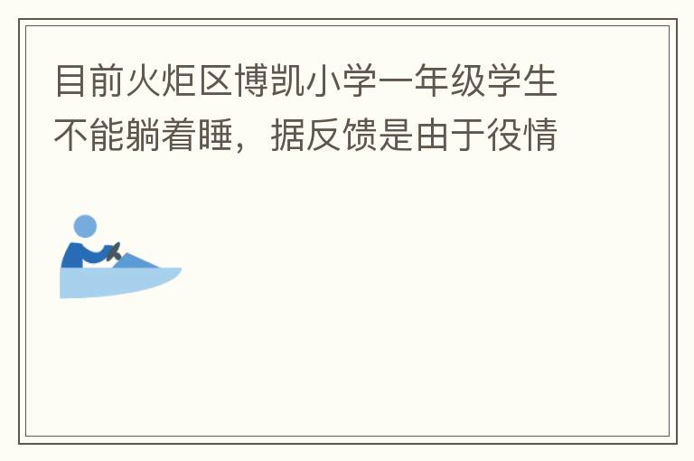 目前火炬区博凯小学一年级学生不能躺着睡，据反馈是由于役情的原因才从原来躺着睡调整成在教室趴着睡。本人有小孩就读该学校一年级，午睡是趴着睡，据小孩反馈睡不着。再则，趴着睡对正在生长发育的孩子非常不友好，
